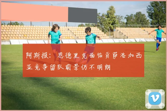 阿斯报：恩德里克面临贡萨洛加西亚竞争留队前景仍不明朗