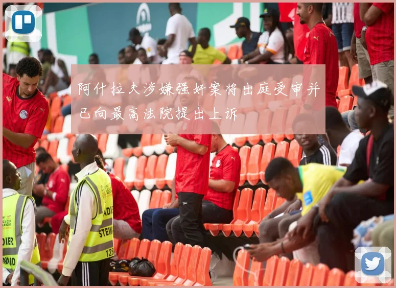 阿什拉夫涉嫌强奸案将出庭受审并已向最高法院提出上诉