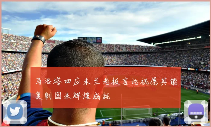 马洛塔回应米兰老板言论祝愿其能复制国米辉煌成就