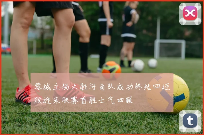 蓉城主场大胜河南队成功终结四连败迎来联赛首胜士气回暖