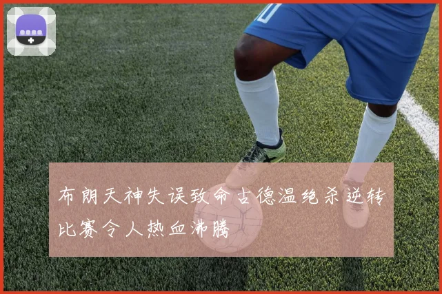 布朗天神失误致命古德温绝杀逆转比赛令人热血沸腾