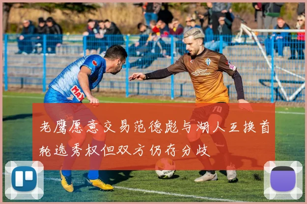 老鹰愿意交易范德彪与湖人互换首轮选秀权但双方仍存分歧