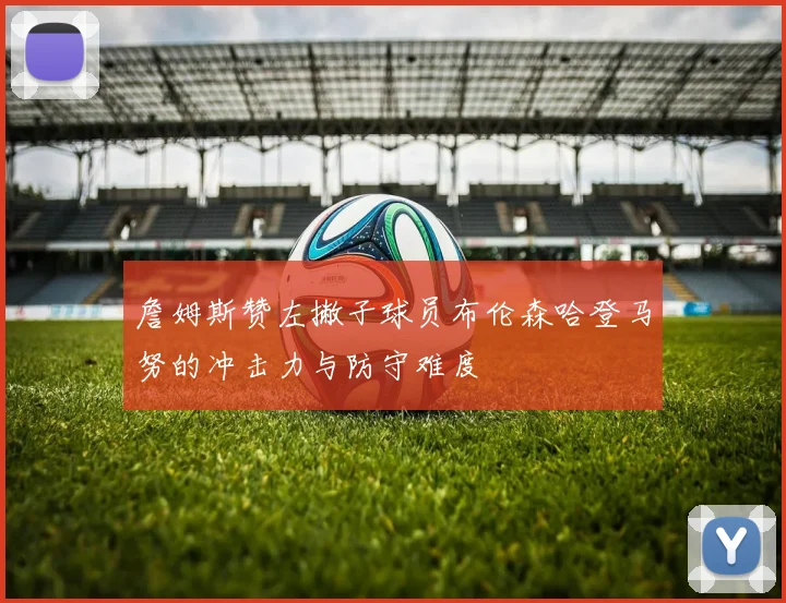詹姆斯赞左撇子球员布伦森哈登马努的冲击力与防守难度