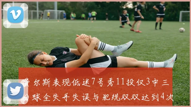 费尔斯表现低迷7号秀11投仅3中三分球全失手失误与犯规双双达到4次