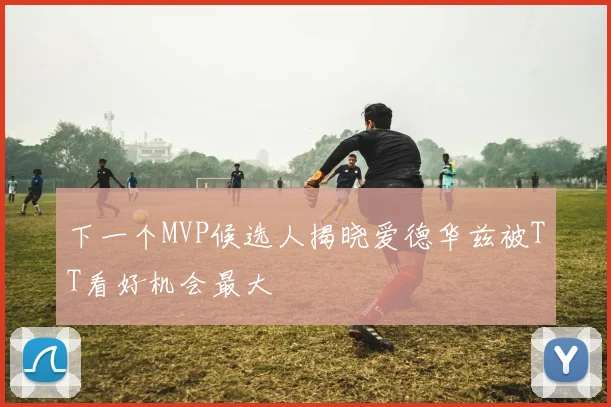 下一个MVP候选人揭晓爱德华兹被TT看好机会最大