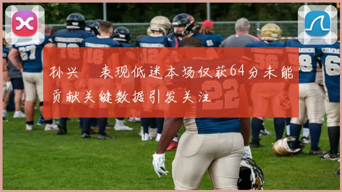 孙兴慜表现低迷本场仅获64分未能贡献关键数据引发关注