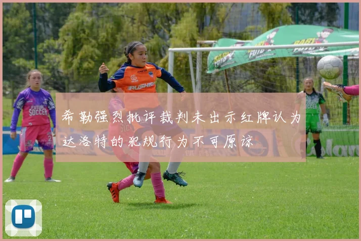 希勒强烈批评裁判未出示红牌认为达洛特的犯规行为不可原谅