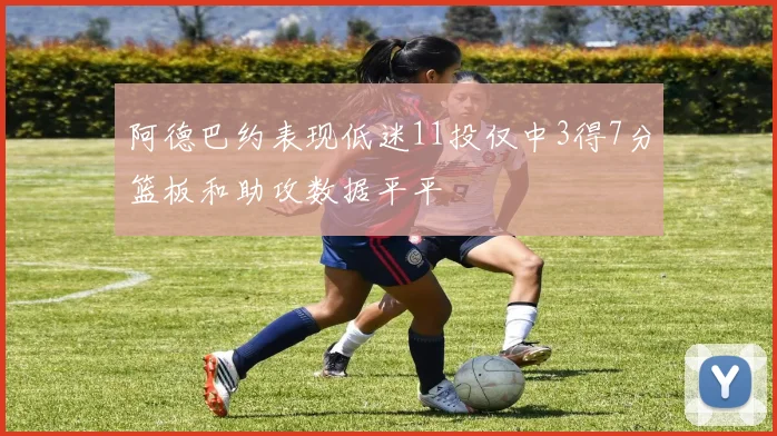 阿德巴约表现低迷11投仅中3得7分篮板和助攻数据平平