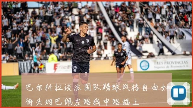 巴尔科拉谈法国队踢球风格自由如街头姆巴佩左路我中路插上