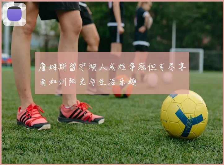 詹姆斯留守湖人或难争冠但可尽享南加州阳光与生活乐趣