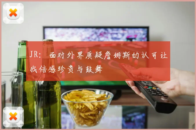 JR：面对外界质疑詹姆斯的认可让我倍感珍贵与鼓舞