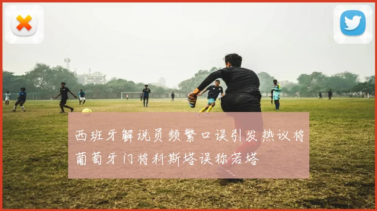西班牙解说员频繁口误引发热议将葡萄牙门将科斯塔误称若塔