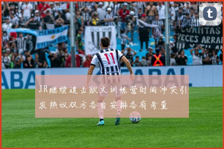 JR继续追击欧文训练营时间冲突引发热议双方各自安排各有考量
