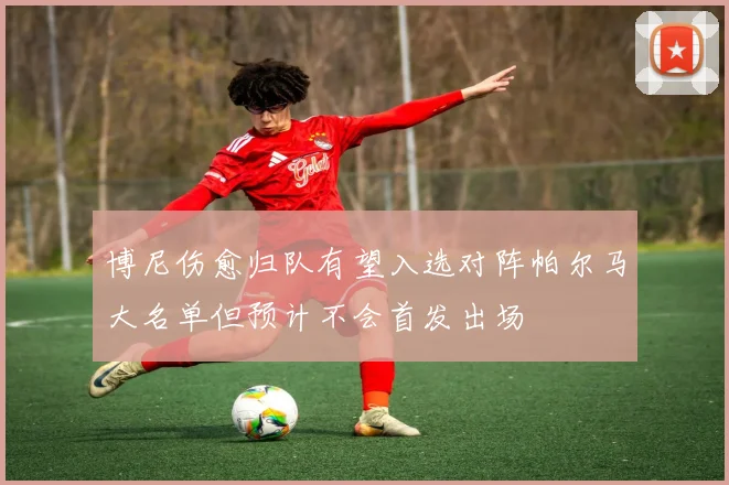 博尼伤愈归队有望入选对阵帕尔马大名单但预计不会首发出场
