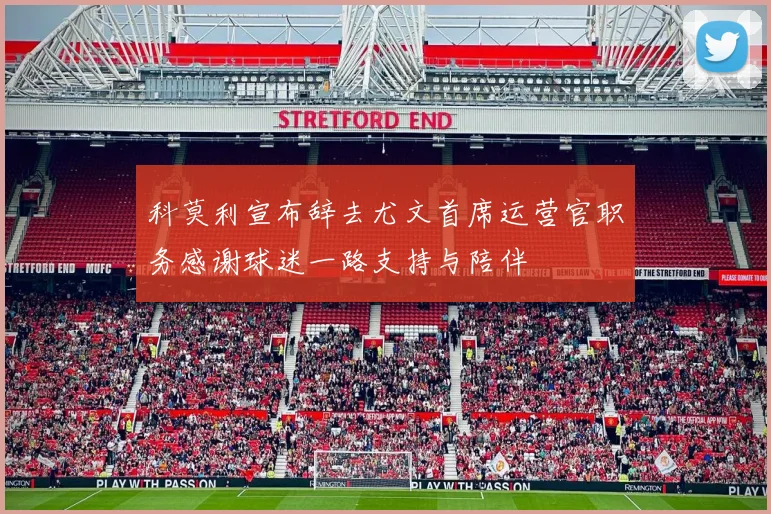 科莫利宣布辞去尤文首席运营官职务感谢球迷一路支持与陪伴