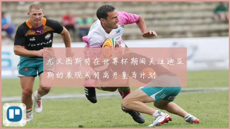 尤文图斯将在世界杯期间关注迪亚斯的表现或将离开皇马计划
