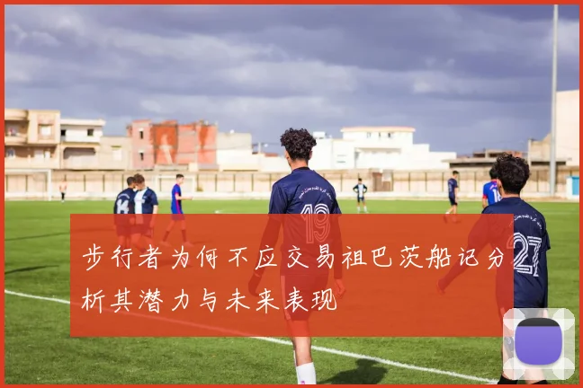 步行者为何不应交易祖巴茨船记分析其潜力与未来表现