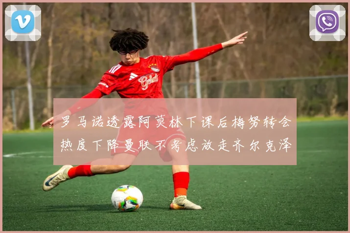 罗马诺透露阿莫林下课后梅努转会热度下降曼联不考虑放走齐尔克泽