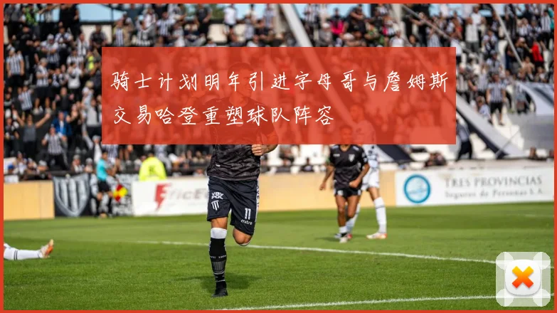 骑士计划明年引进字母哥与詹姆斯交易哈登重塑球队阵容