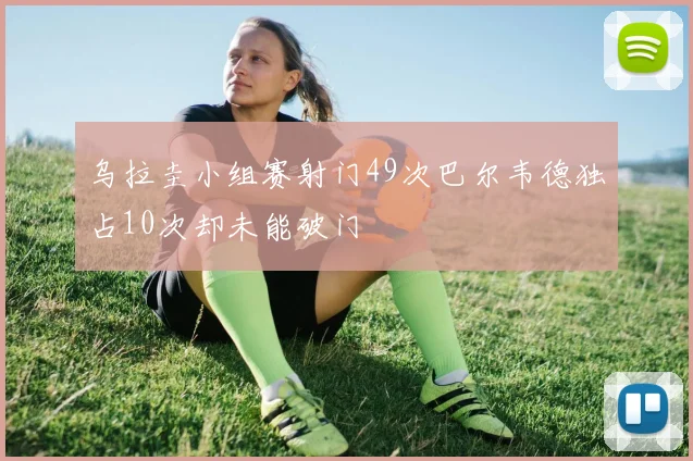 乌拉圭小组赛射门49次巴尔韦德独占10次却未能破门