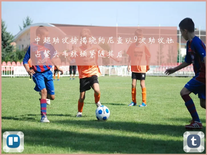 中超助攻榜揭晓约尼查以9次助攻独占鳌头韦林顿紧随其后