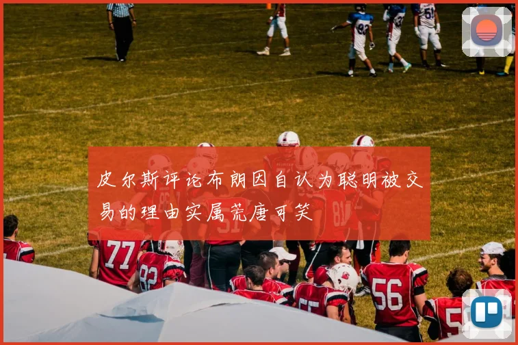 皮尔斯评论布朗因自认为聪明被交易的理由实属荒唐可笑