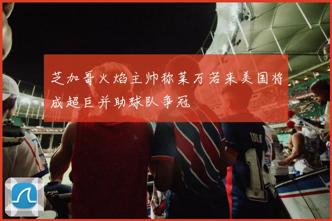 芝加哥火焰主帅称莱万若来美国将成超巨并助球队争冠