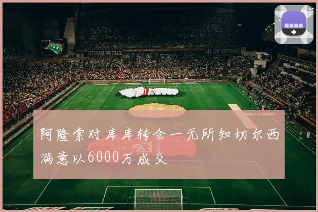 阿隆索对库库转会一无所知切尔西满意以6000万成交