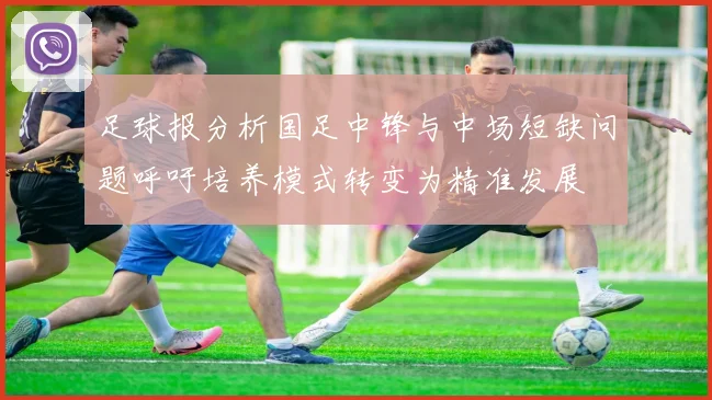 足球报分析国足中锋与中场短缺问题呼吁培养模式转变为精准发展