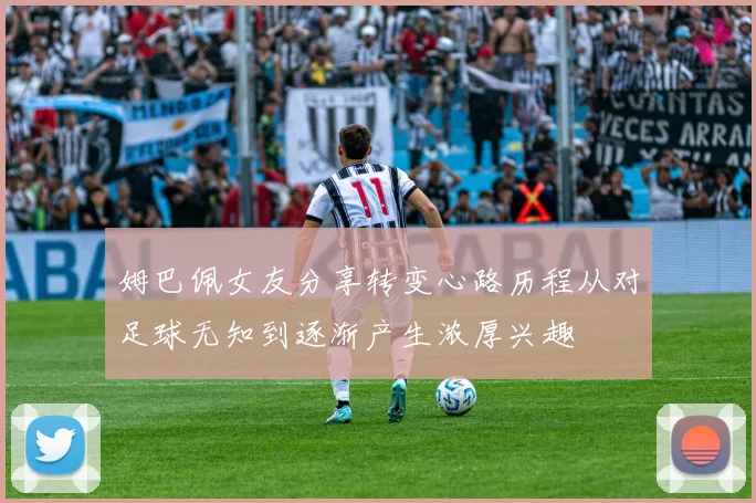 姆巴佩女友分享转变心路历程从对足球无知到逐渐产生浓厚兴趣