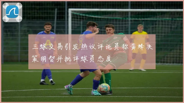 三球交易引发热议评论员称黄蜂决策明智并批评球员态度