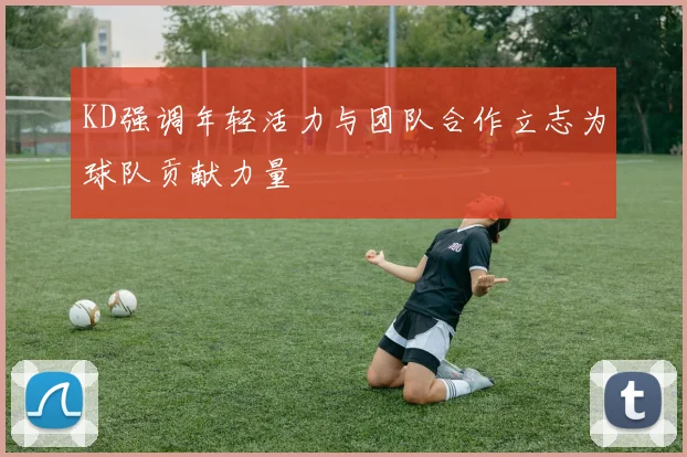KD强调年轻活力与团队合作立志为球队贡献力量