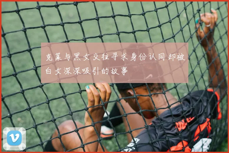 克莱与黑女交往寻求身份认同却被白女深深吸引的故事
